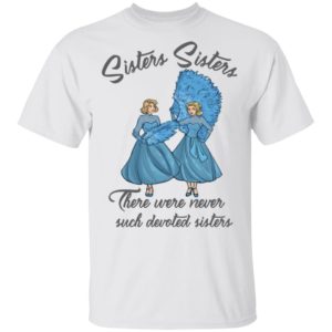 Sisters Sisters There Were Never Such Devoted Sisters Shirt