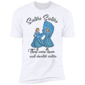 Sisters Sisters There Were Never Such Devoted Sisters Shirt