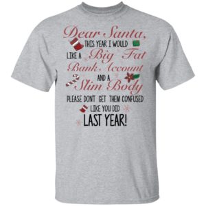 Dear Santa This Year I Would like A Big Fat Bank Account And A Slim Body Shirt image Dear Santa This Year I Would like A Big Fat Bank Account And A Slim Body Shirt