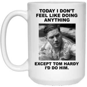 Today I Don't Feel Like Doing Anything Except Tom Hardy I'd Do Him Coffee Mug