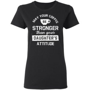 May your Coffee Be Stronger Than your Daughter's Attitude Shirt
