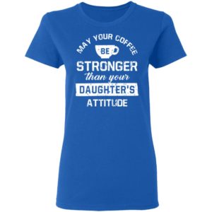 May your Coffee Be Stronger Than your Daughter's Attitude Shirt