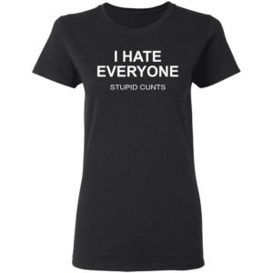 I Hate Everyone Stupid Cunts Shirt