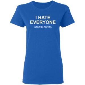 I Hate Everyone Stupid Cunts Shirt