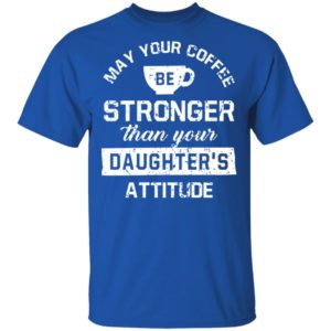 May your Coffee Be Stronger Than your Daughter's Attitude Shirt