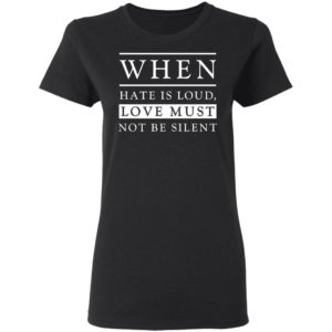 When Hate Is Loud Love Must Not Be Silent Shirt