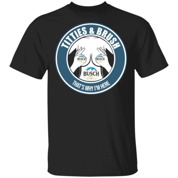 Busch Titties & Brush That's Why I'm Here Shirt