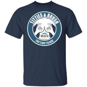 Busch Titties & Brush That's Why I'm Here Shirt image Busch Titties & Brush That's Why I'm Here Shirt