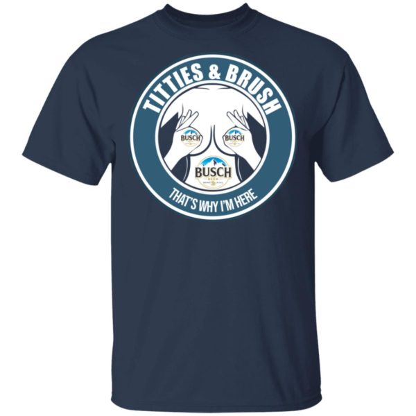 Busch Titties & Brush That's Why I'm Here Shirt