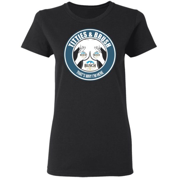 Busch Titties & Brush That's Why I'm Here Shirt