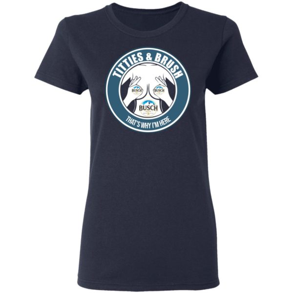 Busch Titties & Brush That's Why I'm Here Shirt