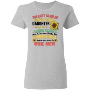 You Can't Scare Me I Have A Crazy Daughter Sunflower Shirt