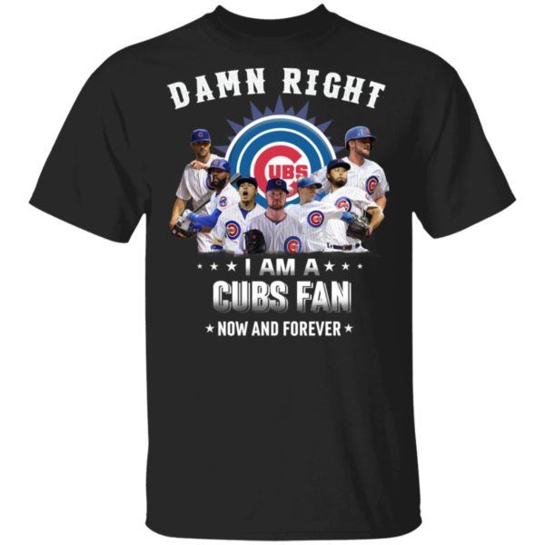 Damn Right I Am A Cubs Fan Now And Forever Shirt