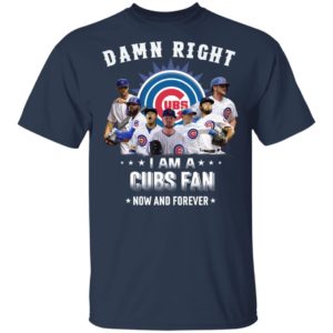 Damn Right I Am A Cubs Fan Now And Forever Shirt