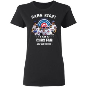 Damn Right I Am A Cubs Fan Now And Forever Shirt