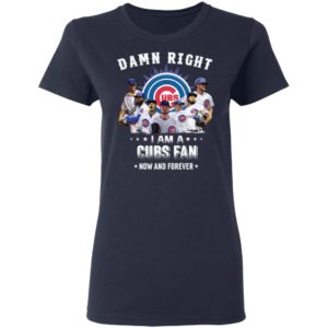 Damn Right I Am A Cubs Fan Now And Forever Shirt