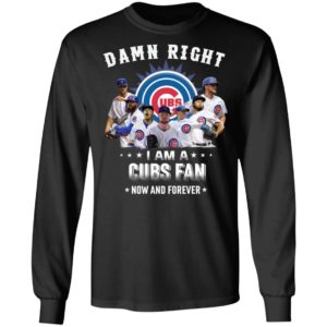 Damn Right I Am A Cubs Fan Now And Forever Shirt