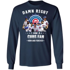 Damn Right I Am A Cubs Fan Now And Forever Shirt