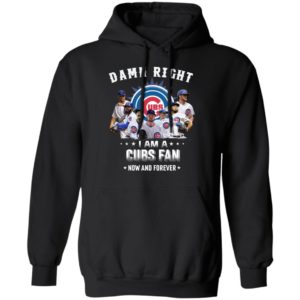 Damn Right I Am A Cubs Fan Now And Forever Shirt