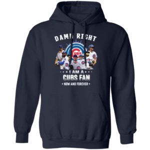 Damn Right I Am A Cubs Fan Now And Forever Shirt