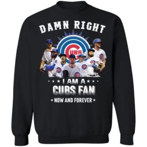 Damn Right I Am A Cubs Fan Now And Forever Shirt