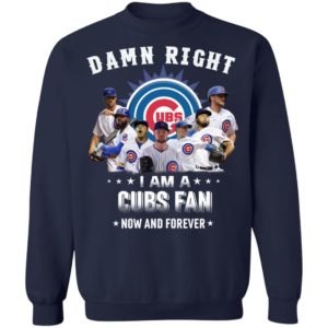Damn Right I Am A Cubs Fan Now And Forever Shirt