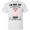 I’m Not Fat I’m Just So Freakin Sexy It Overflows Shirt