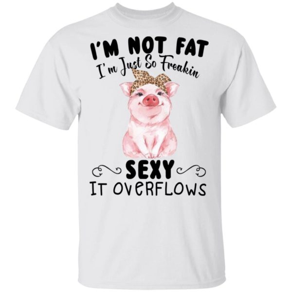 I'm Not Fat I'm Just So Freakin Sexy It Overflows Shirt