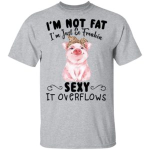 I'm Not Fat I'm Just So Freakin Sexy It Overflows Shirt