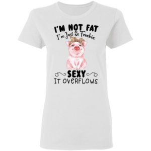 I'm Not Fat I'm Just So Freakin Sexy It Overflows Shirt