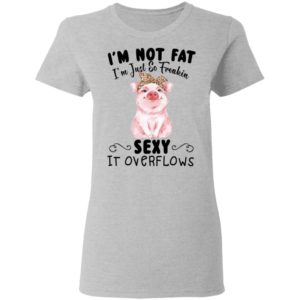 I'm Not Fat I'm Just So Freakin Sexy It Overflows Shirt