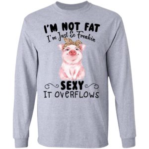 I'm Not Fat I'm Just So Freakin Sexy It Overflows Shirt