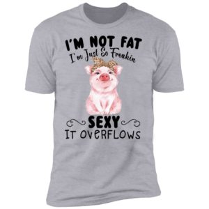 I'm Not Fat I'm Just So Freakin Sexy It Overflows Shirt