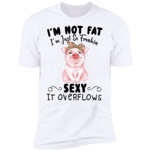 I'm Not Fat I'm Just So Freakin Sexy It Overflows Shirt