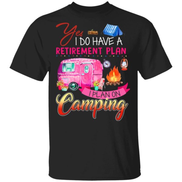 Yes I Do Have A Retirement Plan I Plan On Camping Shirt