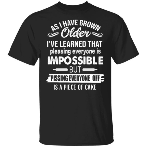 As I Have Grown Older I've Learned That Pleasing Everyone Is Impossible Shirt