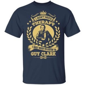 I Don't Need Therapy I Just Need To Listen To Guy Clark Shirt