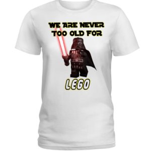 We Are Never Too Old For Lego Shirt