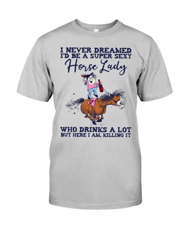 I Never Dreamed I'd Be A Super Sexy Horse Lady Who Drink A Lot But Here I Am, Killing It Shirt