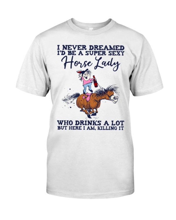 I Never Dreamed I'd Be A Super Sexy Horse Lady Who Drink A Lot But Here I Am, Killing It Shirt