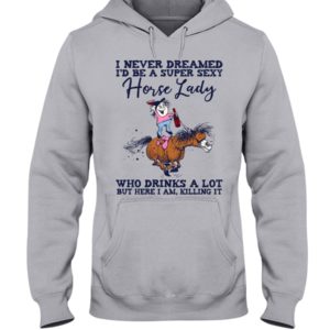 I Never Dreamed I'd Be A Super Sexy Horse Lady Who Drink A Lot But Here I Am, Killing It Shirt