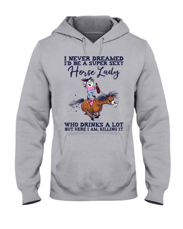 I Never Dreamed I'd Be A Super Sexy Horse Lady Who Drink A Lot But Here I Am, Killing It Shirt