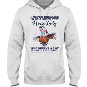 I Never Dreamed I'd Be A Super Sexy Horse Lady Who Drink A Lot But Here I Am, Killing It Shirt