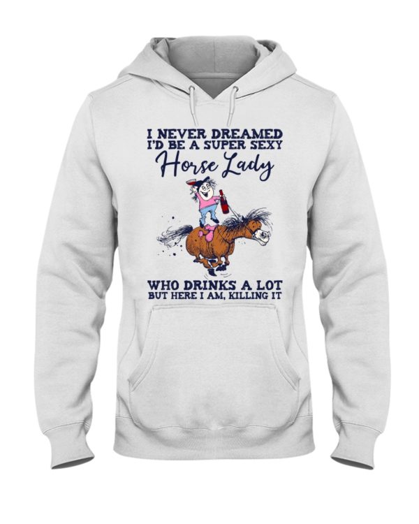 I Never Dreamed I'd Be A Super Sexy Horse Lady Who Drink A Lot But Here I Am, Killing It Shirt