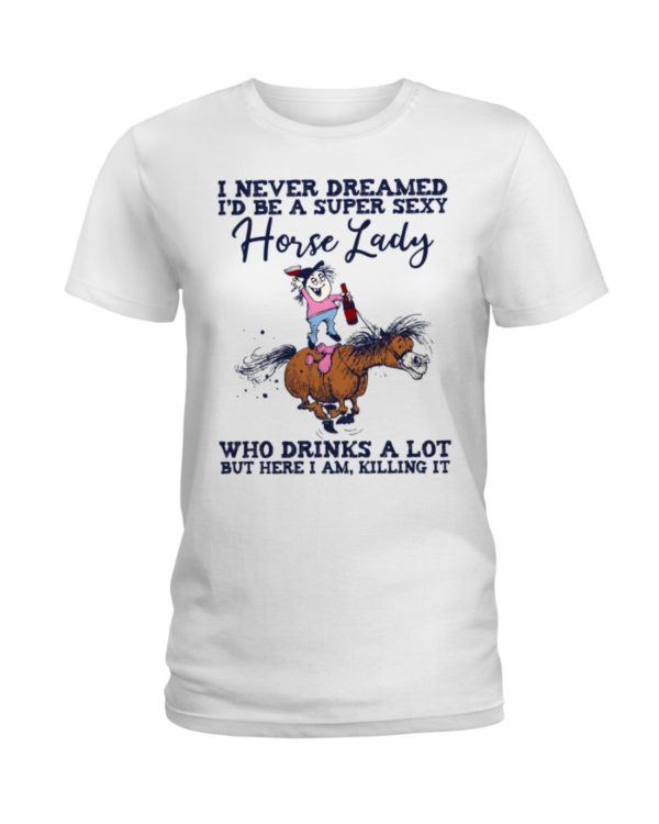 I Never Dreamed I'd Be A Super Sexy Horse Lady Who Drink A Lot But Here I Am, Killing It Shirt