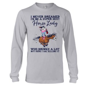 I Never Dreamed I'd Be A Super Sexy Horse Lady Who Drink A Lot But Here I Am, Killing It Shirt