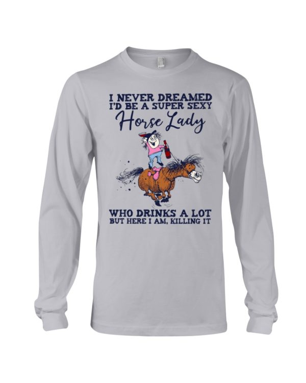 I Never Dreamed I'd Be A Super Sexy Horse Lady Who Drink A Lot But Here I Am, Killing It Shirt