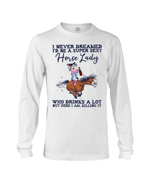 I Never Dreamed I'd Be A Super Sexy Horse Lady Who Drink A Lot But Here I Am, Killing It Shirt