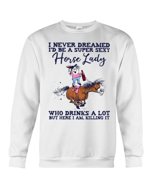 I Never Dreamed I'd Be A Super Sexy Horse Lady Who Drink A Lot But Here I Am, Killing It Shirt