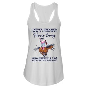 I Never Dreamed I'd Be A Super Sexy Horse Lady Who Drink A Lot But Here I Am, Killing It Shirt